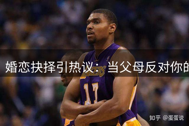 婚恋抉择引热议：当父母反对你的婚姻选择，该如何权衡？